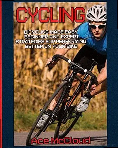 Cycling: Bicycling Made Easy: Beginner and Expert Strategies For Performing B...